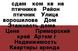 сдам 3 ком. кв. на птичнике › Район ­ птичник › Улица ­ ворошилова › Дом ­ 444 › Этажность дома ­ 5 › Цена ­ 12 - Приморский край, Артем г. Недвижимость » Квартиры аренда   